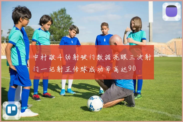 中村敬斗劲射破门数据亮眼三次射门一记射正传球成功率高达90