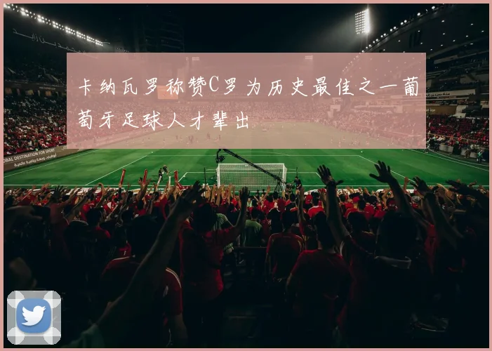 卡纳瓦罗称赞C罗为历史最佳之一葡萄牙足球人才辈出