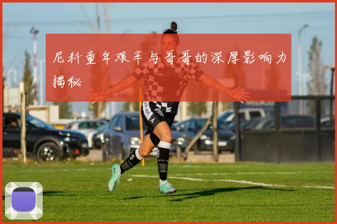 尼科童年艰辛与哥哥的深厚影响力揭秘