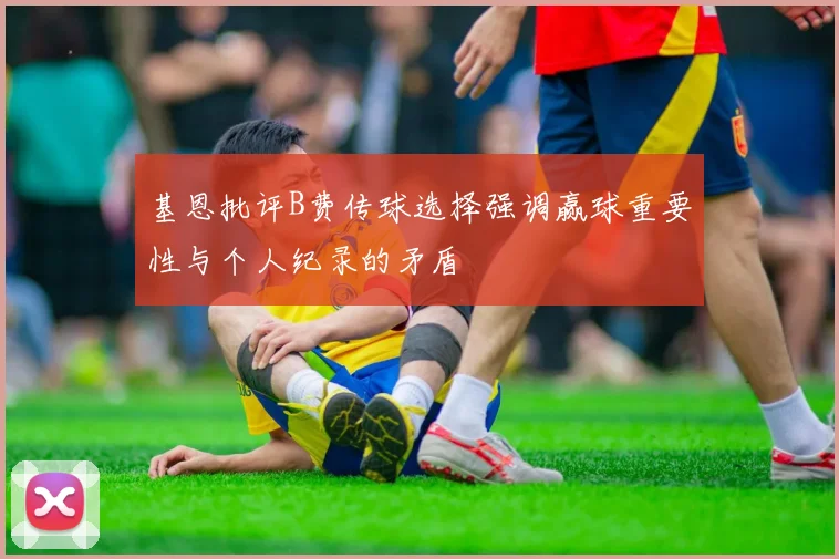 基恩批评B费传球选择强调赢球重要性与个人纪录的矛盾