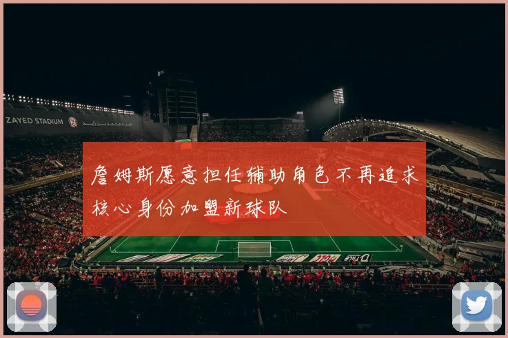 詹姆斯愿意担任辅助角色不再追求核心身份加盟新球队