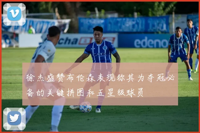 徐杰盛赞布伦森表现称其为夺冠必备的关键拼图和五星级球员