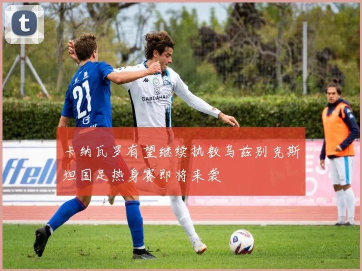 卡纳瓦罗有望继续执教乌兹别克斯坦国足热身赛即将来袭