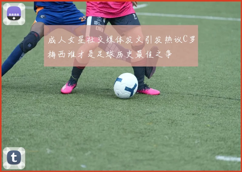 成人女星社交媒体发文引发热议C罗梅西谁才是足球历史最佳之争
