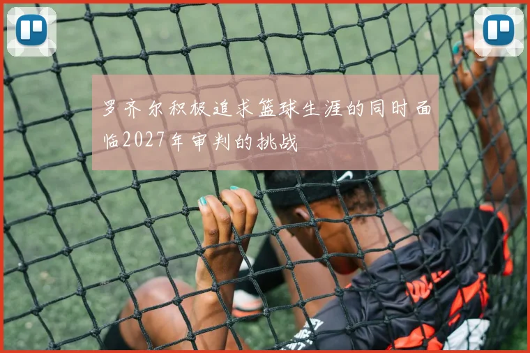 罗齐尔积极追求篮球生涯的同时面临2027年审判的挑战