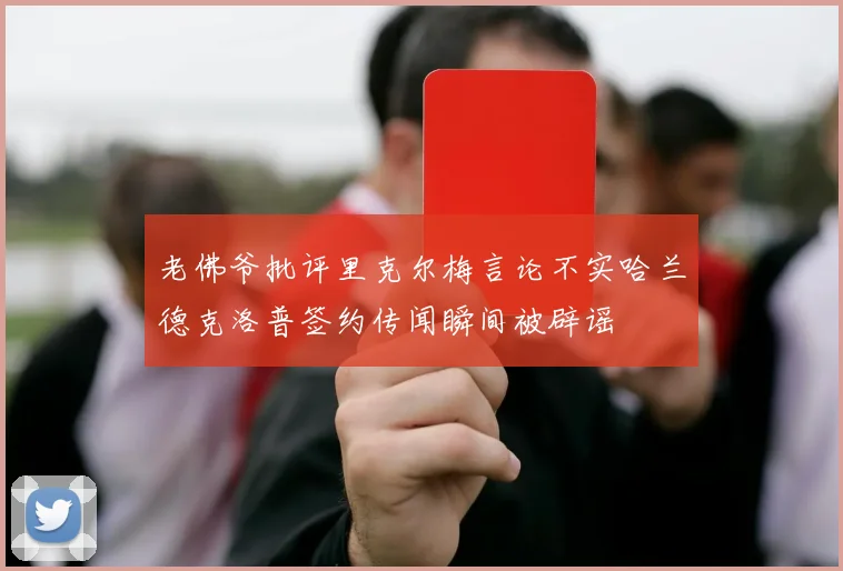 老佛爷批评里克尔梅言论不实哈兰德克洛普签约传闻瞬间被辟谣