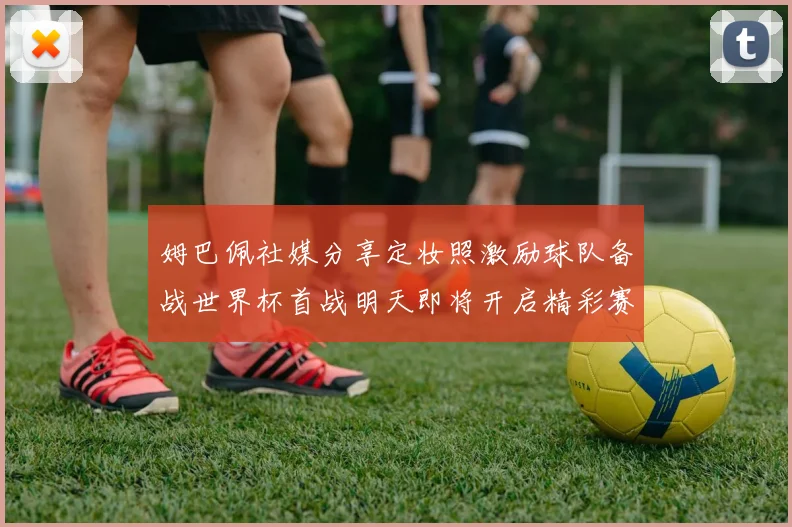 姆巴佩社媒分享定妆照激励球队备战世界杯首战明天即将开启精彩赛事