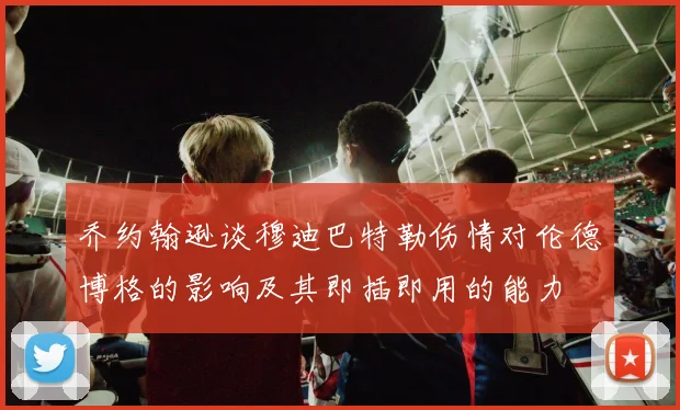 乔约翰逊谈穆迪巴特勒伤情对伦德博格的影响及其即插即用的能力