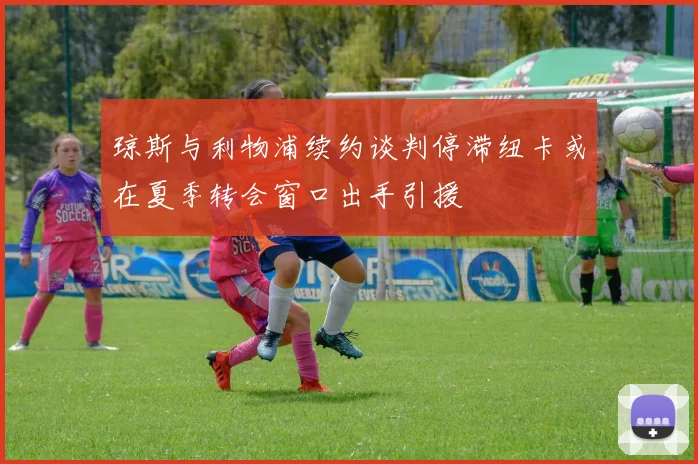 琼斯与利物浦续约谈判停滞纽卡或在夏季转会窗口出手引援