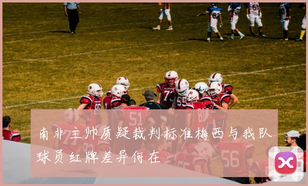 南非主帅质疑裁判标准梅西与我队球员红牌差异何在