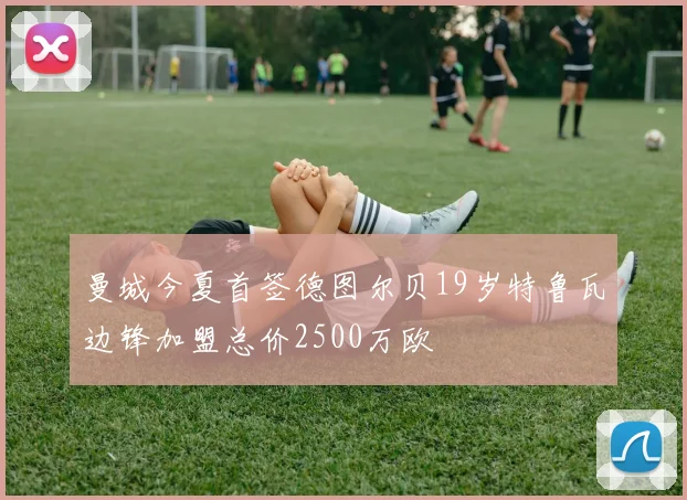 曼城今夏首签德图尔贝19岁特鲁瓦边锋加盟总价2500万欧