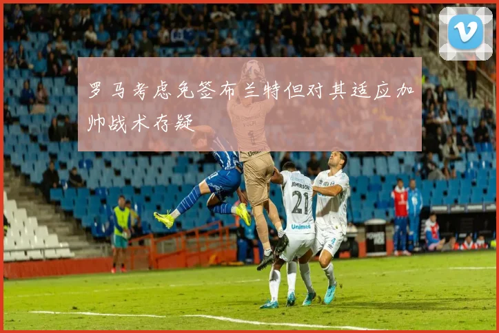 罗马考虑免签布兰特但对其适应加帅战术存疑